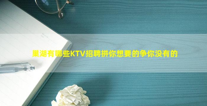 巢湖有哪些KTV招聘拼你想要的争你没有的