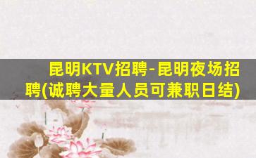 昆明KTV招聘-昆明夜场招聘(诚聘大量人员可兼职日结)